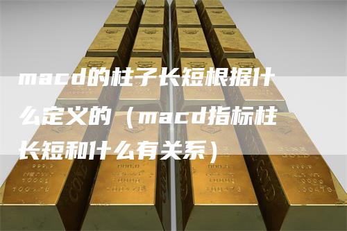 macd的柱子长短根据什么定义的（macd指标柱长短和什么有关系）