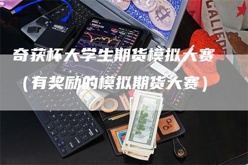 奇获杯大学生期货模拟大赛（有奖励的模拟期货大赛）