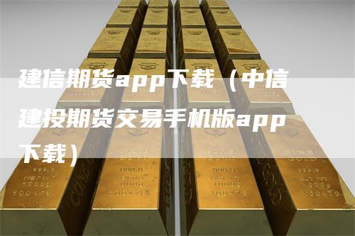 建信期货app下载（中信建投期货交易手机版app下载）