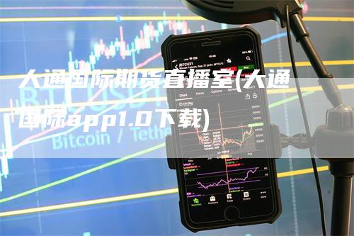 大通国际期货直播室(大通国际app1.0下载)