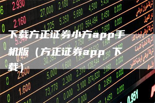 下载方正证券小方app手机版（方正证券app 下载）