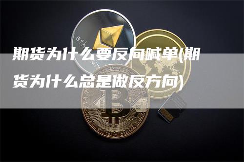 期货为什么要反向喊单(期货为什么总是做反方向)