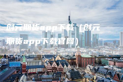 创元期货app下载（创元期货app下载官网）