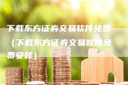 下载东方证券交易软件免费（下载东方证券交易软件免费安装）