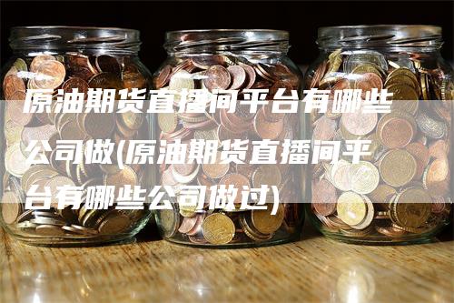 原油期货直播间平台有哪些公司做(原油期货直播间平台有哪些公司做过)