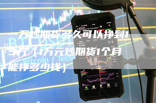 一万炒期货多久可以挣到15万（1万元炒期货1个月能挣多少钱）