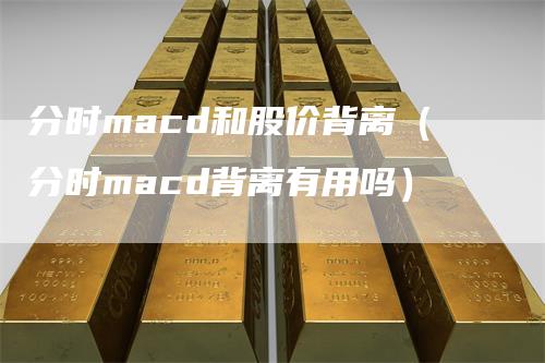 分时macd和股价背离（分时macd背离有用吗）