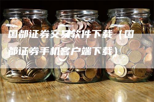 国都证券交易软件下载（国都证券手机客户端下载）