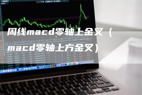 周线macd零轴上金叉（macd零轴上方金叉）