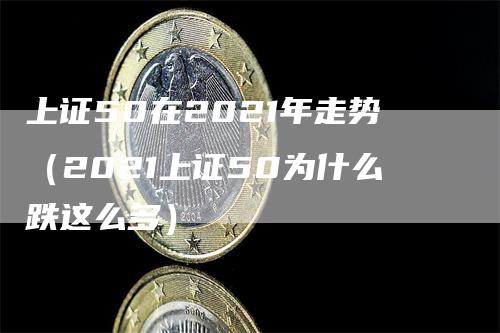 上证50在2021年走势（2021上证50为什么跌这么多）