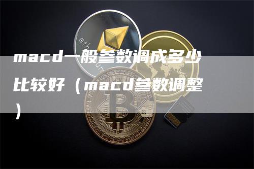 macd一般参数调成多少比较好（macd参数调整）