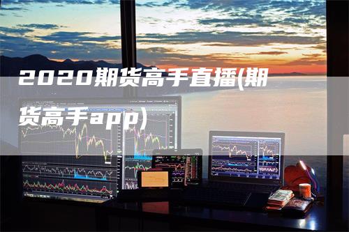 2020期货高手直播(期货高手app)