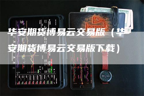 华安期货博易云交易版（华安期货博易云交易版下载）