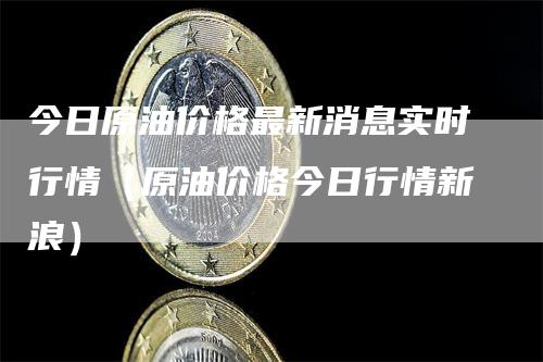 今日原油价格最新消息实时行情（原油价格今日行情新浪）