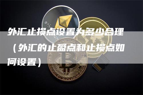 外汇止损点设置为多少合理（外汇的止盈点和止损点如何设置）