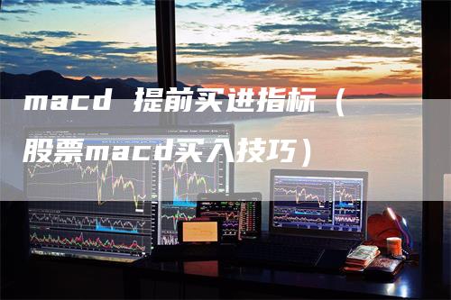 macd 提前买进指标（股票macd买入技巧）