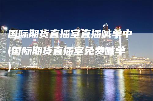 国际期货直播室直播喊单中(国际期货直播室免费喊单)