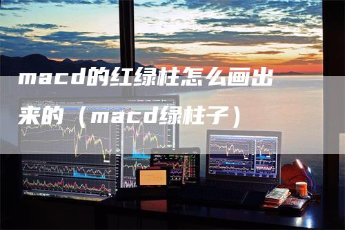 macd的红绿柱怎么画出来的（macd绿柱子）