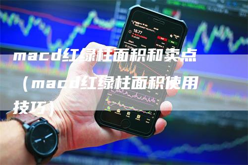 macd红绿柱面积和卖点（macd红绿柱面积使用技巧）