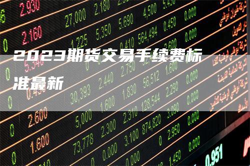 2023期货交易手续费标准最新