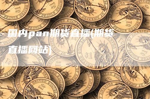 国内pan期货直播(期货直播网站)