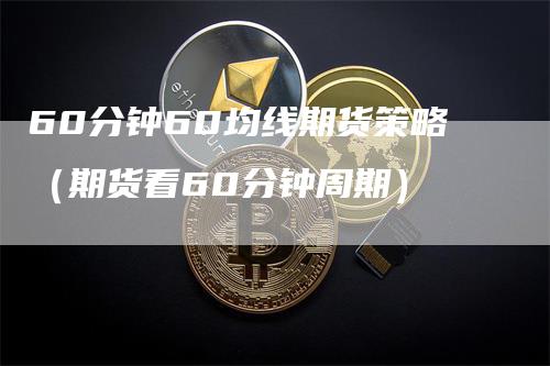 60分钟60均线期货策略（期货看60分钟周期）