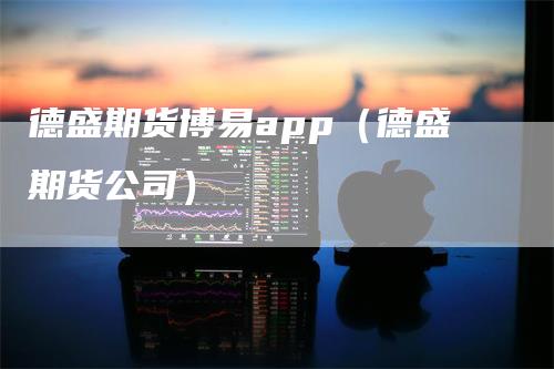 德盛期货博易app（德盛期货公司）