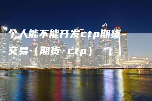 个人能不能开发ctp期货交易（期货 ctp）