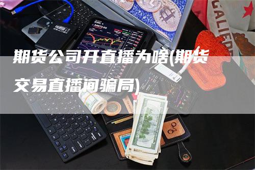 期货公司开直播为啥(期货交易直播间骗局)