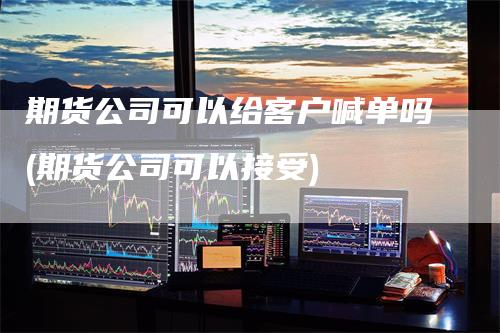 期货公司可以给客户喊单吗(期货公司可以接受)