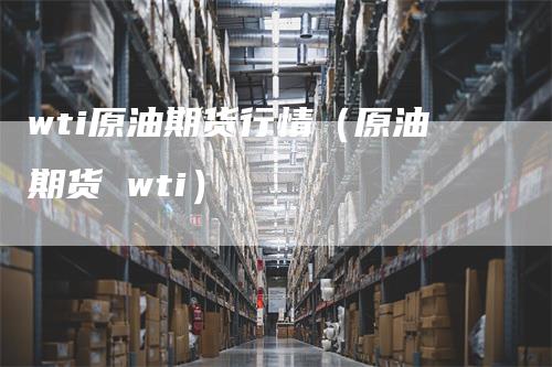 wti原油期货行情（原油期货 wti）