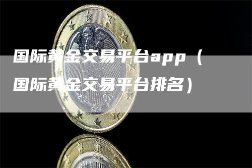 国际黄金交易平台app（国际黄金交易平台排名）