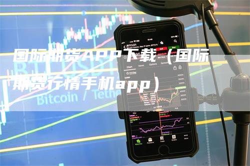 国际期货APP下载（国际期货行情手机app）