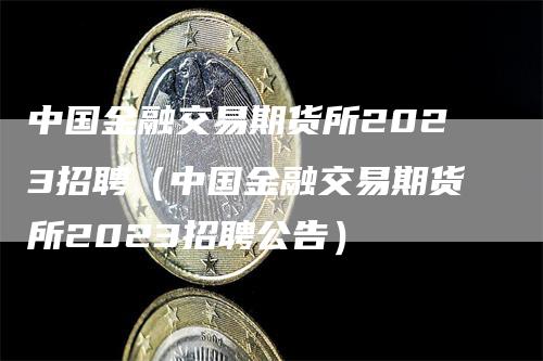 中国金融交易期货所2023招聘（中国金融交易期货所2023招聘公告）