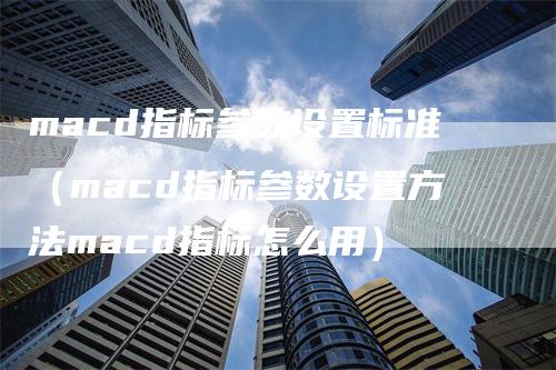 macd指标参数设置标准（macd指标参数设置方法macd指标怎么用）