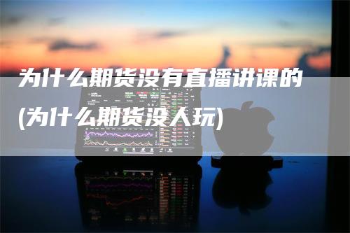 为什么期货没有直播讲课的(为什么期货没人玩)