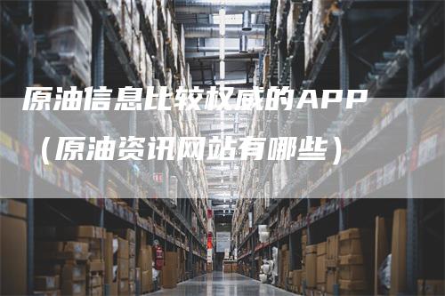 原油信息比较权威的APP（原油资讯网站有哪些）