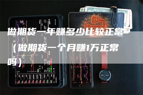 做期货一年赚多少比较正常（做期货一个月赚1万正常吗）