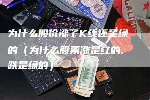 为什么股价涨了K线还是绿的（为什么股票涨是红的,跌是绿的）