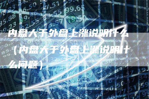 内盘大于外盘上涨说明什么（内盘大于外盘上涨说明什么问题）