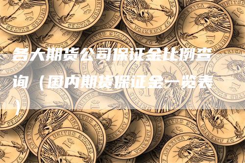 各大期货公司保证金比例查询（国内期货保证金一览表）