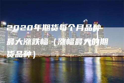 2020年期货每个月品种最大涨跌幅（涨幅最大的期货品种）