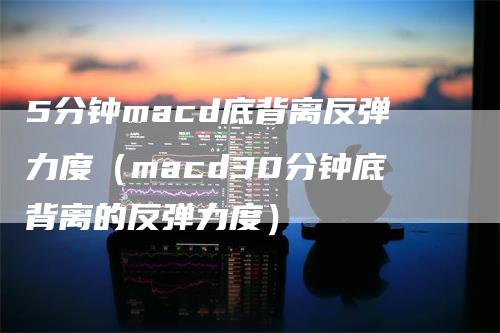 5分钟macd底背离反弹力度（macd30分钟底背离的反弹力度）