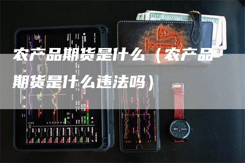 农产品期货是什么（农产品期货是什么违法吗）