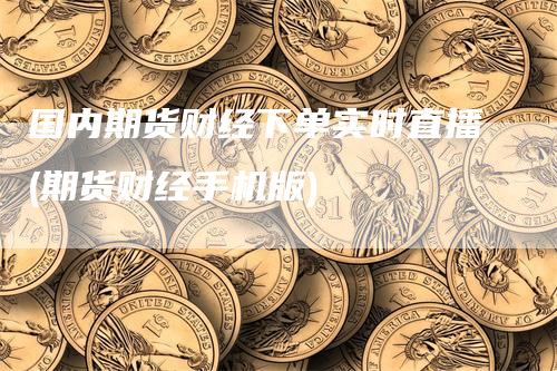 国内期货财经下单实时直播(期货财经手机版)