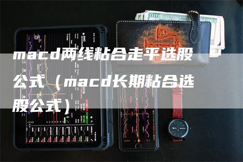 macd两线粘合走平选股公式（macd长期粘合选股公式）