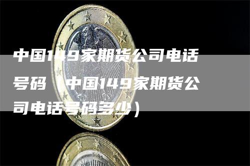 中国149家期货公司电话号码（中国149家期货公司电话号码多少）