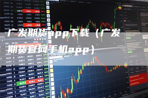 广发期货app下载（广发期货官网手机app）