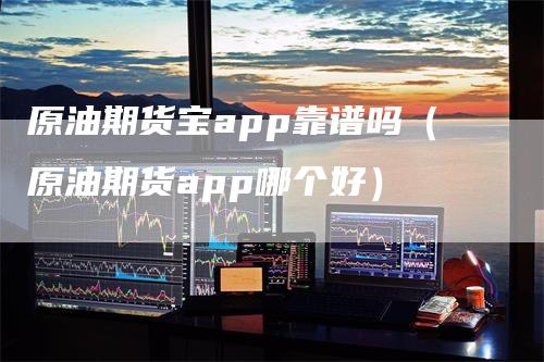 原油期货宝app靠谱吗（原油期货app哪个好）