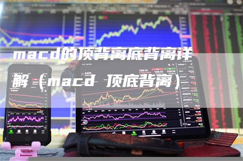 macd的顶背离底背离详解（macd 顶底背离）